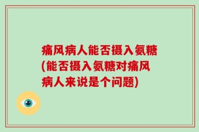 痛风病人能否摄入氨糖(能否摄入氨糖对痛风病人来说是个问题)