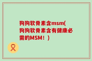 狗狗软骨素含msm(狗狗软骨素含有健康必需的MSM！)