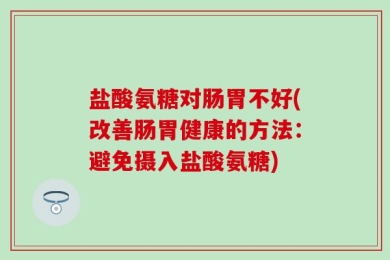 盐酸氨糖对肠胃不好(改善肠胃健康的方法：避免摄入盐酸氨糖)
