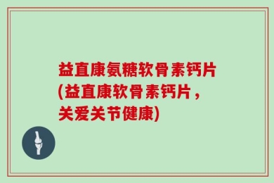 益直康氨糖软骨素钙片(益直康软骨素钙片，关爱关节健康)