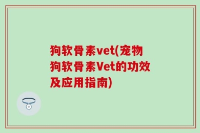 狗软骨素vet(宠物狗软骨素Vet的功效及应用指南)
