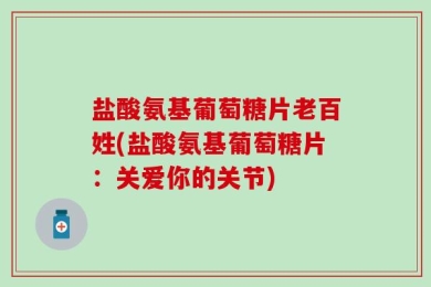 盐酸氨基葡萄糖片老百姓(盐酸氨基葡萄糖片：关爱你的关节)