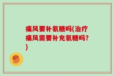 痛风要补氨糖吗(治疗痛风需要补充氨糖吗？)