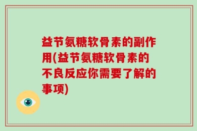 益节氨糖软骨素的副作用(益节氨糖软骨素的不良反应你需要了解的事项)