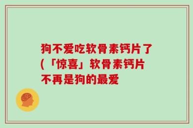狗不爱吃软骨素钙片了(「惊喜」软骨素钙片不再是狗的最爱