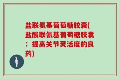 盐联氨基葡萄糖胶囊(盐酸联氨基葡萄糖胶囊：提高关节灵活度的良药)