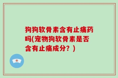 狗狗软骨素含有止痛药吗(宠物狗软骨素是否含有止痛成分？)