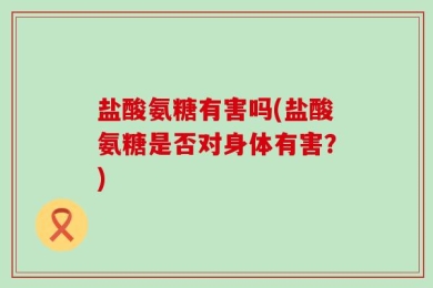 盐酸氨糖有害吗(盐酸氨糖是否对身体有害？)