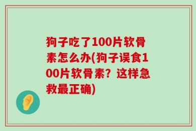 狗子吃了100片软骨素怎么办(狗子误食100片软骨素？这样急救最正确)