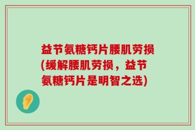 益节氨糖钙片腰肌劳损(缓解腰肌劳损，益节氨糖钙片是明智之选)