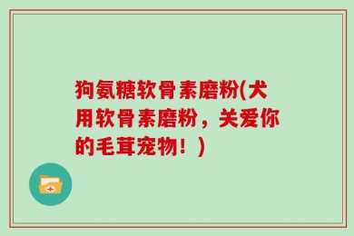 狗氨糖软骨素磨粉(犬用软骨素磨粉，关爱你的毛茸宠物！)