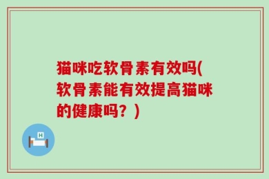 猫咪吃软骨素有效吗(软骨素能有效提高猫咪的健康吗？)
