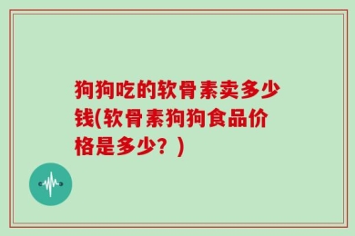 狗狗吃的软骨素卖多少钱(软骨素狗狗食品价格是多少？)