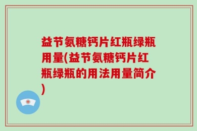 益节氨糖钙片红瓶绿瓶用量(益节氨糖钙片红瓶绿瓶的用法用量简介)