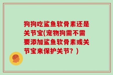 狗狗吃鲨鱼软骨素还是关节宝(宠物狗需不需要添加鲨鱼软骨素或关节宝来保护关节？)