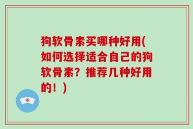 狗软骨素买哪种好用(如何选择适合自己的狗软骨素？推荐几种好用的！)