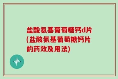 盐酸氨基葡萄糖钙d片(盐酸氨基葡萄糖钙片的药效及用法)