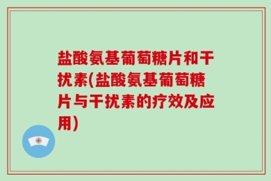 盐酸氨基葡萄糖片和干扰素(盐酸氨基葡萄糖片与干扰素的疗效及应用)