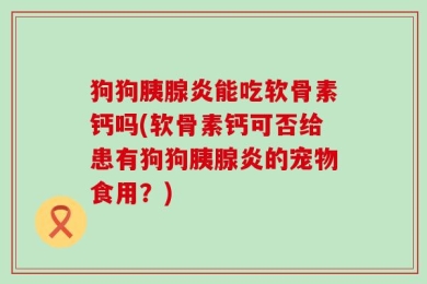 狗狗胰腺炎能吃软骨素钙吗(软骨素钙可否给患有狗狗胰腺炎的宠物食用？)