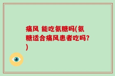 痛风 能吃氨糖吗(氨糖适合痛风患者吃吗？)