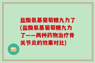 盐酸氨基葡萄糖九力了(盐酸氨基葡萄糖九力了——两种药物治疗骨关节炎的效果对比)