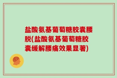 盐酸氨基葡萄糖胶囊腰脱(盐酸氨基葡萄糖胶囊缓解腰痛效果显著)