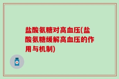 盐酸氨糖对高血压(盐酸氨糖缓解高血压的作用与机制)