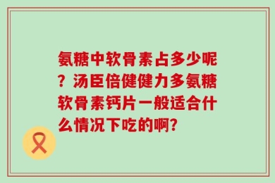 氨糖中软骨素占多少呢？汤臣倍健健力多氨糖软骨素钙片一般适合什么情况下吃的啊？