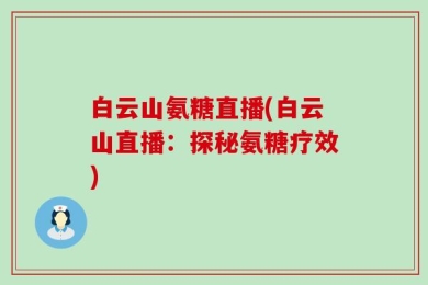 白云山氨糖直播(白云山直播：探秘氨糖疗效)