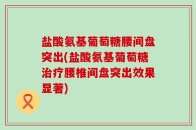 盐酸氨基葡萄糖腰间盘突出(盐酸氨基葡萄糖治疗腰椎间盘突出效果显著)
