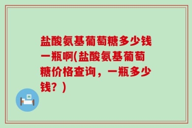 盐酸氨基葡萄糖多少钱一瓶啊(盐酸氨基葡萄糖价格查询，一瓶多少钱？)