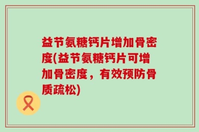 益节氨糖钙片增加骨密度(益节氨糖钙片可增加骨密度，有效预防骨质疏松)