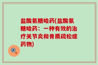 盐酸氨糖哈药(盐酸氨糖哈药：一种有效的治疗关节炎和骨质疏松症药物)