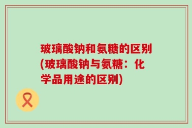 玻璃酸钠和氨糖的区别(玻璃酸钠与氨糖：化学品用途的区别)