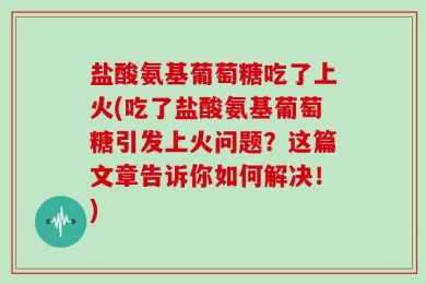 盐酸氨基葡萄糖吃了上火(吃了盐酸氨基葡萄糖引发上火问题？这篇文章告诉你如何解决！)