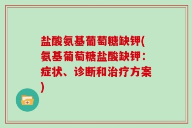 盐酸氨基葡萄糖缺钾(氨基葡萄糖盐酸缺钾：症状、诊断和治疗方案)