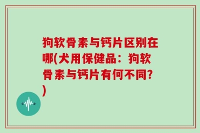 狗软骨素与钙片区别在哪(犬用保健品：狗软骨素与钙片有何不同？)