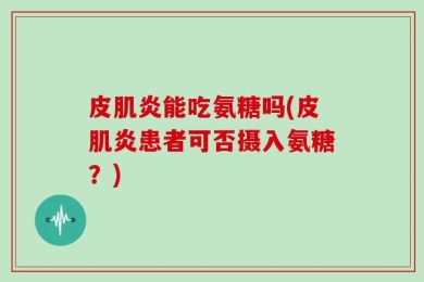 皮肌炎能吃氨糖吗(皮肌炎患者可否摄入氨糖？)