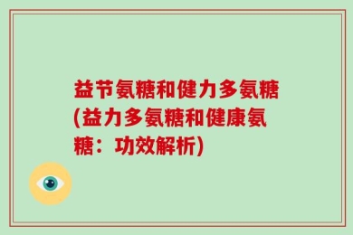 益节氨糖和健力多氨糖(益力多氨糖和健康氨糖：功效解析)