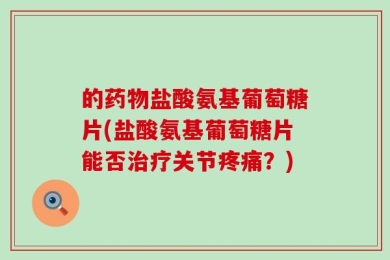 的药物盐酸氨基葡萄糖片(盐酸氨基葡萄糖片能否治疗关节疼痛？)