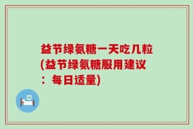 益节绿氨糖一天吃几粒(益节绿氨糖服用建议：每日适量)