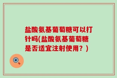 盐酸氨基葡萄糖可以打针吗(盐酸氨基葡萄糖是否适宜注射使用？)