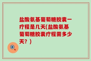盐酸氨基葡萄糖胶囊一疗程是几天(盐酸氨基葡萄糖胶囊疗程需多少天？)