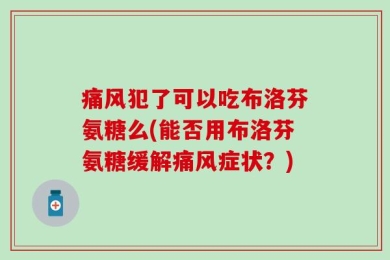 痛风犯了可以吃布洛芬氨糖么(能否用布洛芬氨糖缓解痛风症状？)