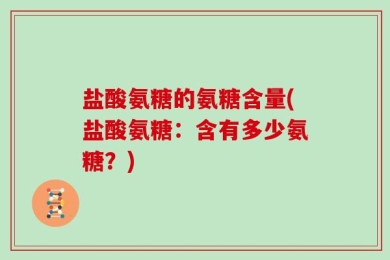 盐酸氨糖的氨糖含量(盐酸氨糖：含有多少氨糖？)