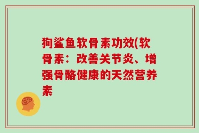 狗鲨鱼软骨素功效(软骨素：改善关节炎、增强骨骼健康的天然营养素