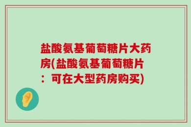 盐酸氨基葡萄糖片大药房(盐酸氨基葡萄糖片：可在大型药房购买)