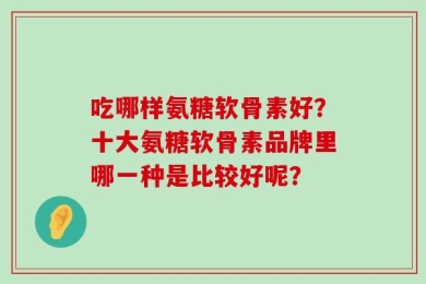 吃哪样氨糖软骨素好？十大氨糖软骨素品牌里哪一种是比较好呢？