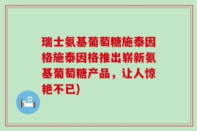 瑞士氨基葡萄糖施泰因格施泰因格推出崭新氨基葡萄糖产品，让人惊艳不已)