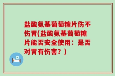 盐酸氨基葡萄糖片伤不伤胃(盐酸氨基葡萄糖片能否安全使用：是否对胃有伤害？)